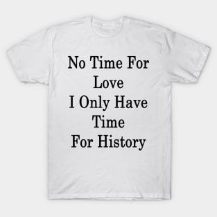 No Time For Love I Only Have Time For History T-Shirt